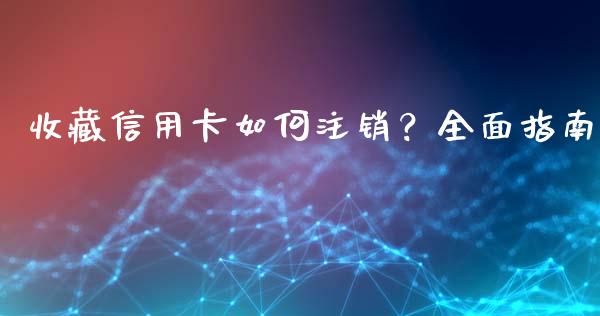 收藏信用卡如何注销？全面指南_https://cj002.lansai.wang_股市问答_第1张