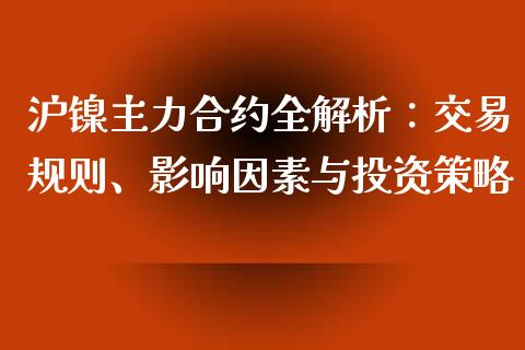 沪镍主力合约全解析：交易规则、影响因素与投资策略_https://cj002.lansai.wang_财经问答_第1张