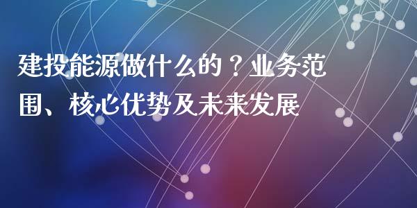 建投能源做什么的？业务范围、核心优势及未来发展_https://cj002.lansai.wang_股市问答_第1张