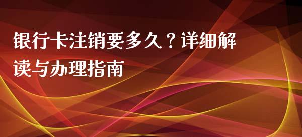 银行卡注销要多久？详细解读与办理指南_https://cj002.lansai.wang_会计问答_第1张