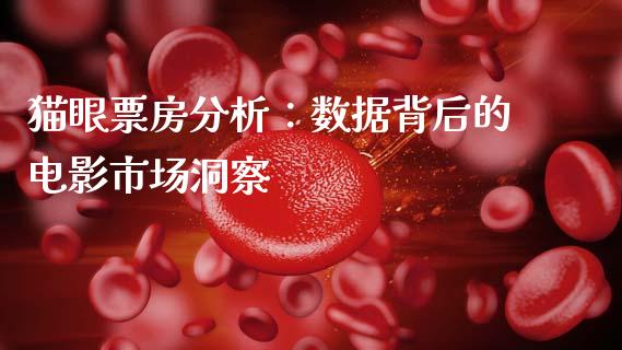 猫眼票房分析：数据背后的电影市场洞察_https://cj002.lansai.wang_保险问答_第1张