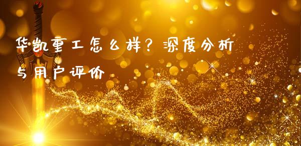华凯重工怎么样？深度分析与用户评价_https://cj002.lansai.wang_期货问答_第1张