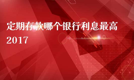 定期存款哪个银行利息最高2017_https://cj002.lansai.wang_股市问答_第1张