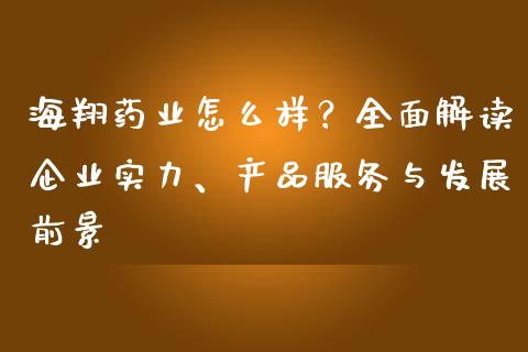 海翔药业怎么样？全面解读企业实力、产品服务与发展前景_https://cj002.lansai.wang_股市问答_第1张