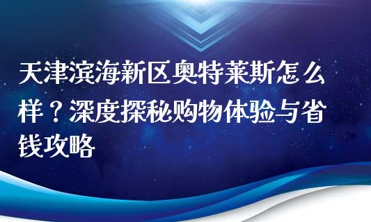 天津滨海新区奥特莱斯怎么样？深度探秘购物体验与省钱攻略_https://cj002.lansai.wang_期货问答_第1张