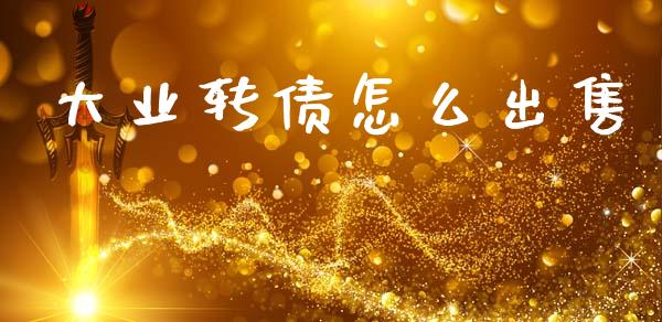 大业转债怎么出售_https://cj002.lansai.wang_股市问答_第1张