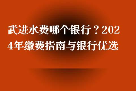 武进水费哪个银行？2024年缴费指南与银行优选_https://cj002.lansai.wang_财经百问_第1张
