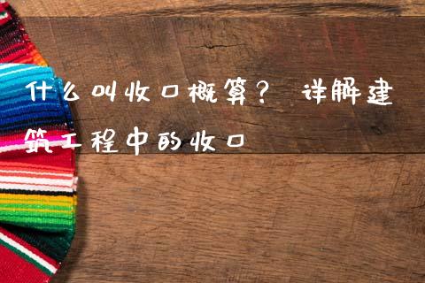 什么叫收口概算？ 详解建筑工程中的收口_https://cj002.lansai.wang_财经百问_第1张