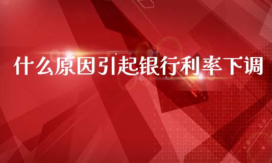 什么原因引起银行利率下调_https://cj002.lansai.wang_财经百问_第1张