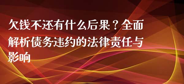 欠钱不还有什么后果？全面解析债务违约的法律责任与影响_https://cj002.lansai.wang_财经问答_第1张
