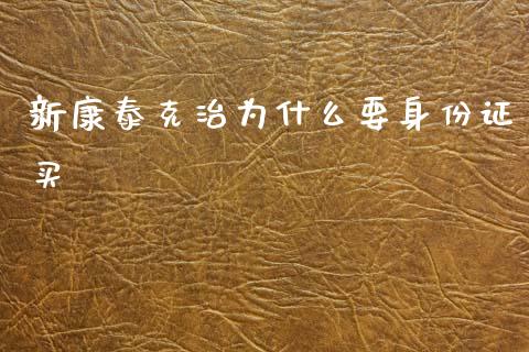 新康泰克治为什么要身份证买_https://cj002.lansai.wang_理财问答_第1张