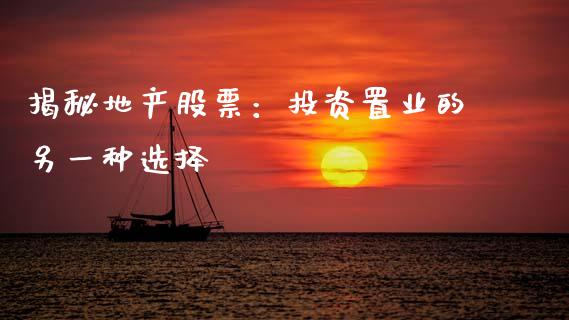 揭秘地产股票：投资置业的另一种选择_https://cj002.lansai.wang_股市问答_第1张