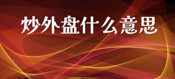 炒外盘什么意思_股市问答_第1张_财经百问网 炒外盘什么意思_https://cj002.lansai.wang_股市问答_第1张