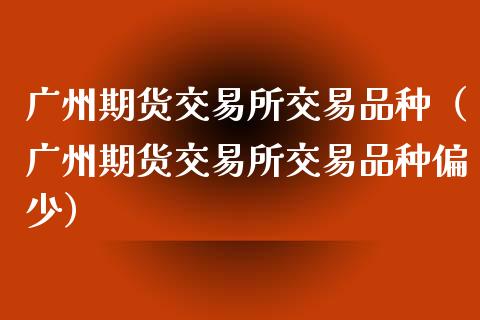 广州期货交易所交易品种（广州期货交易所交易品种偏少）_https://cj002.lansai.wang_股市问答_第1张