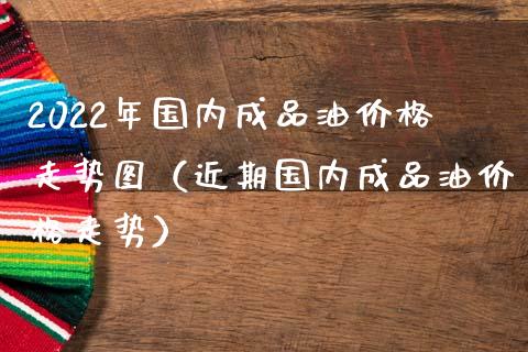 2022年国内成品油价格走势图(近期国内成品油价格走势)_保险问答_第1张_财经百问网 2022年国内成品油价格走势图(近期国内成品油价格走势)_https://cj002.lansai.wang_保险问答_第1张