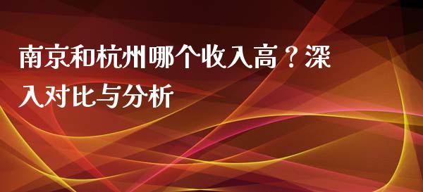 南京和杭州哪个收入高？深入对比与分析_https://cj002.lansai.wang_金融问答_第1张