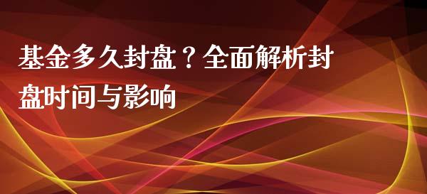 基金多久封盘？全面解析封盘时间与影响_https://cj002.lansai.wang_保险问答_第1张