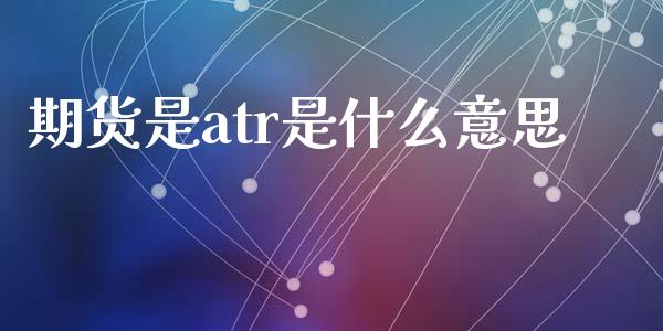 期货是atr是什么意思_https://cj002.lansai.wang_金融问答_第1张