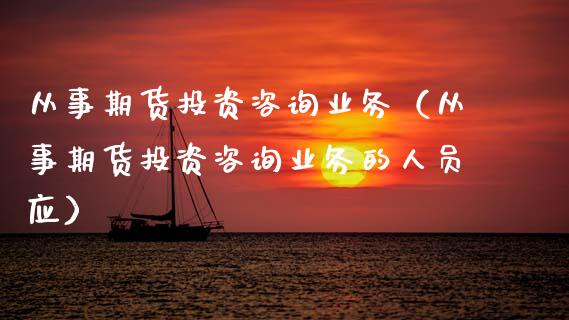 从事期货投资咨询业务（从事期货投资咨询业务的人员应）_https://cj002.lansai.wang_财经问答_第1张