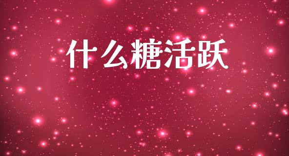什么糖活跃_https://cj002.lansai.wang_理财问答_第1张