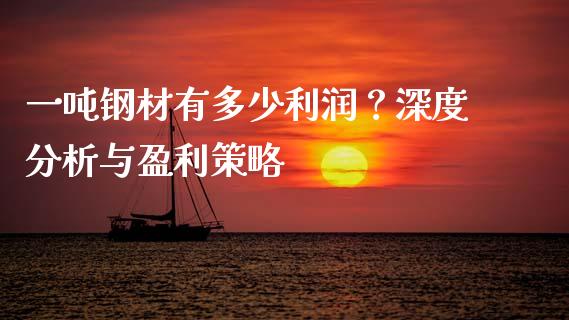 一吨钢材有多少利润？深度分析与盈利策略_https://cj002.lansai.wang_股市问答_第1张