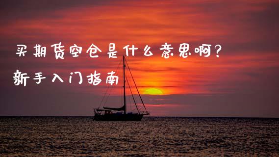 买期货空仓是什么意思啊?新手入门指南_财经百问_第1张_财经百问网 买期货空仓是什么意思啊?新手入门指南_https://cj002.lansai.wang_财经百问_第1张