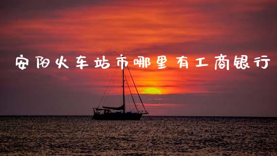 安阳火车站市哪里有工商银行_https://cj002.lansai.wang_理财问答_第1张
