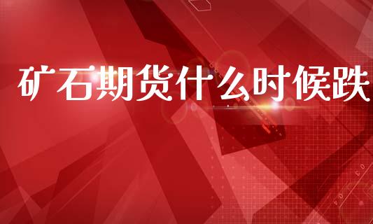 矿石期货什么时候跌_https://cj002.lansai.wang_财经百问_第1张