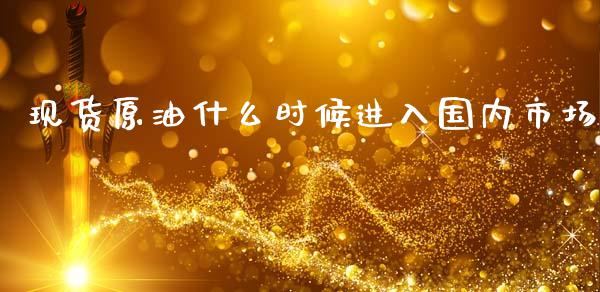 现货原油什么时候进入国内市场_https://cj002.lansai.wang_理财问答_第1张