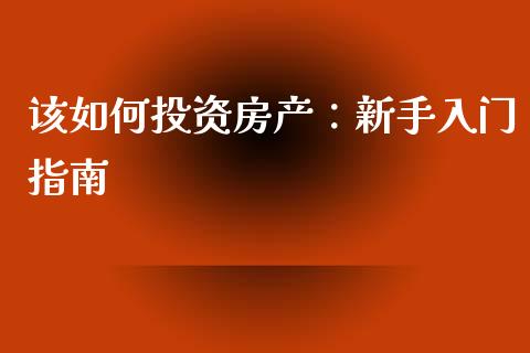 该如何投资房产：新手入门指南_https://cj002.lansai.wang_财经问答_第1张