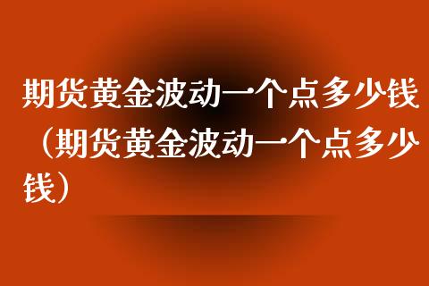 期货黄金波动一个点多少钱（期货黄金波动一个点多少钱）_https://cj002.lansai.wang_保险问答_第1张