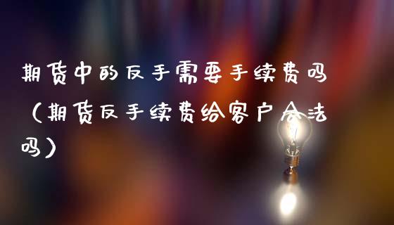 期货中的反手需要手续费吗（期货反手续费给客户合法吗）_https://cj002.lansai.wang_保险问答_第1张