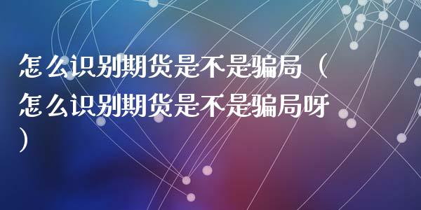 怎么识别期货是不是骗局（怎么识别期货是不是骗局呀）_https://cj002.lansai.wang_理财问答_第1张