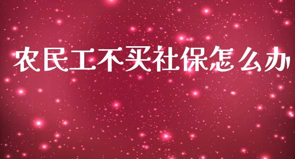 农民工不买社保怎么办_https://cj002.lansai.wang_保险问答_第1张