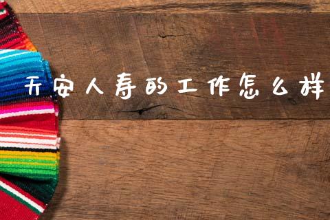天安人寿的工作怎么样_https://cj002.lansai.wang_保险问答_第1张
