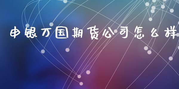 申银万国期货公司怎么样_https://cj002.lansai.wang_金融问答_第1张