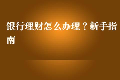 银行理财怎么办理？新手指南_https://cj002.lansai.wang_财经百问_第1张