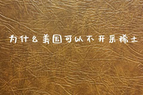 为什么美国可以不开采稀土_https://cj002.lansai.wang_股市问答_第1张