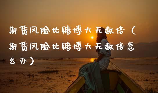期货风险比赌博大无数倍（期货风险比赌博大无数倍怎么办）_https://cj002.lansai.wang_财经百问_第1张