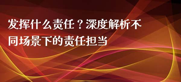 发挥什么责任？深度解析不同场景下的责任担当_https://cj002.lansai.wang_理财问答_第1张