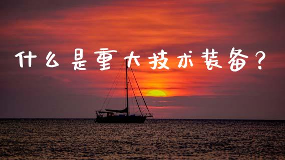 什么是重大技术装备?_理财问答_第1张_财经百问网 什么是重大技术装备?_https://cj002.lansai.wang_理财问答_第1张