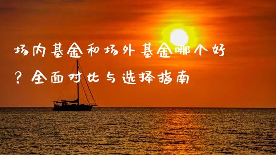 场内基金和场外基金哪个好？全面对比与选择指南_https://cj002.lansai.wang_理财问答_第1张