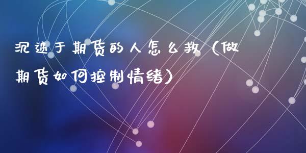 沉迷于期货的人怎么救（做期货如何控制情绪）_https://cj002.lansai.wang_理财问答_第1张