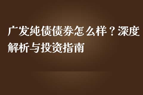 广发纯债债券怎么样？深度解析与投资指南_https://cj002.lansai.wang_金融问答_第1张