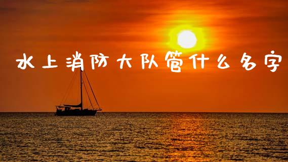 水上消防大队管什么名字_https://cj002.lansai.wang_会计问答_第1张