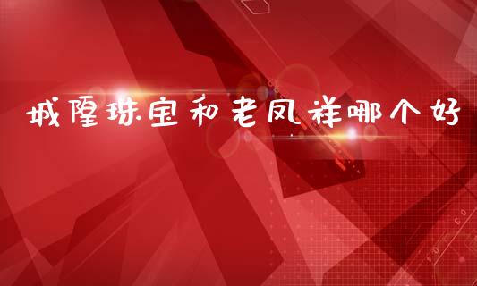 城隍珠宝和老凤祥哪个好_https://cj002.lansai.wang_股市问答_第1张