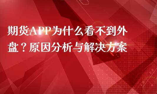期货APP为什么看不到外盘？原因分析与解决方案_https://cj002.lansai.wang_会计问答_第1张