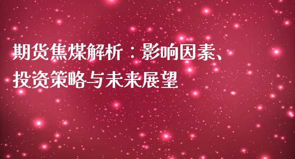 期货焦煤解析：影响因素、投资策略与未来展望_https://cj002.lansai.wang_股市问答_第1张