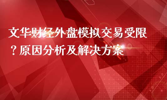 文华财经外盘模拟交易受限?原因分析及解决方案_金融问答_第1张_财经百问网 文华财经外盘模拟交易受限?原因分析及解决方案_https://cj002.lansai.wang_金融问答_第1张