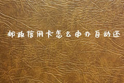 邮政信用卡怎么申办自动还_https://cj002.lansai.wang_金融问答_第1张